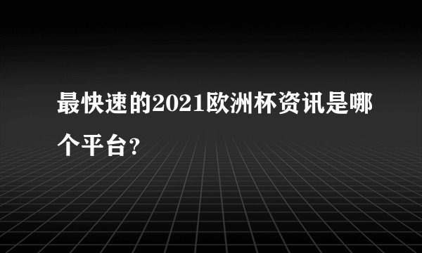 最快速的2021欧洲杯资讯是哪个平台？