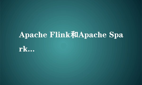 Apache Flink和Apache Spark发展前景分别怎样？