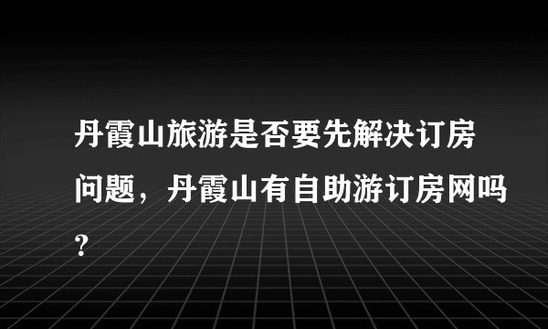 丹霞山旅游是否要先解决订房问题，丹霞山有自助游订房网吗？