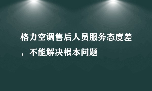 格力空调售后人员服务态度差，不能解决根本问题