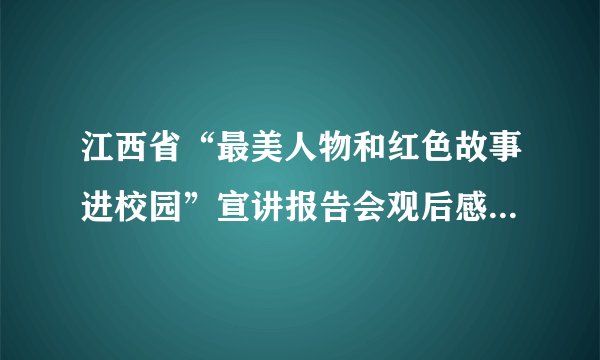 江西省“最美人物和红色故事进校园”宣讲报告会观后感怎么写？