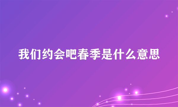 我们约会吧春季是什么意思