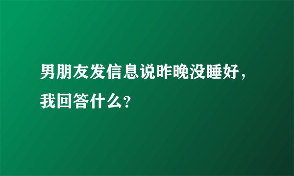 男朋友发信息说昨晚没睡好，我回答什么？