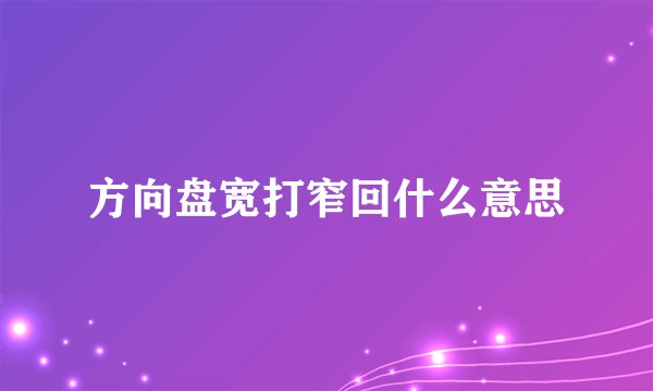 方向盘宽打窄回什么意思