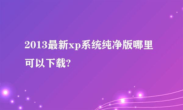2013最新xp系统纯净版哪里可以下载?