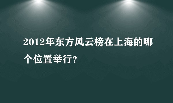 2012年东方风云榜在上海的哪个位置举行？