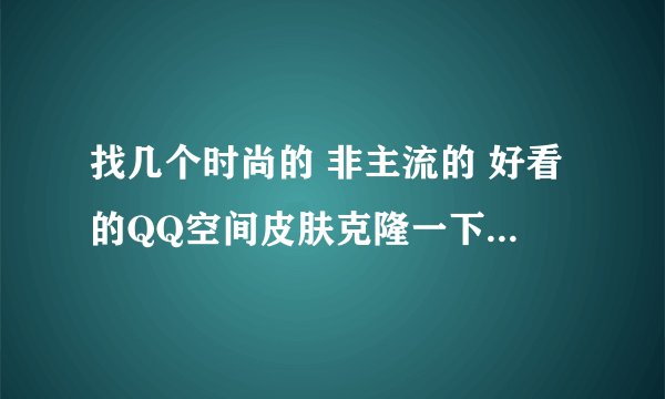 找几个时尚的 非主流的 好看的QQ空间皮肤克隆一下，我是黄钻7
