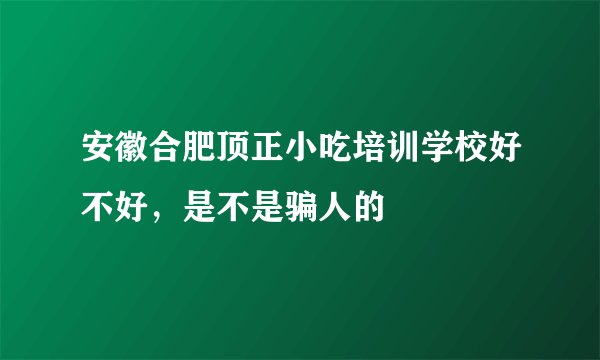 安徽合肥顶正小吃培训学校好不好，是不是骗人的