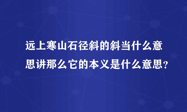 远上寒山石径斜的斜当什么意思讲那么它的本义是什么意思？