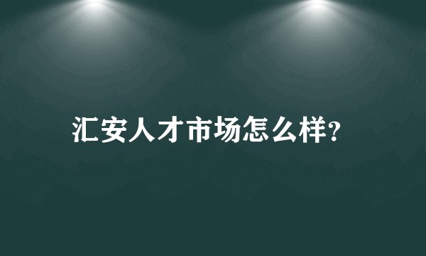 汇安人才市场怎么样？