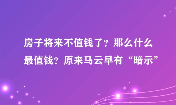 房子将来不值钱了？那么什么最值钱？原来马云早有“暗示”