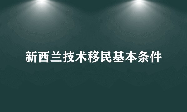新西兰技术移民基本条件
