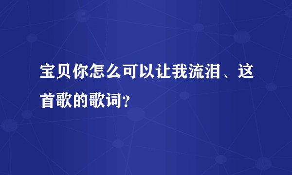 宝贝你怎么可以让我流泪、这首歌的歌词？