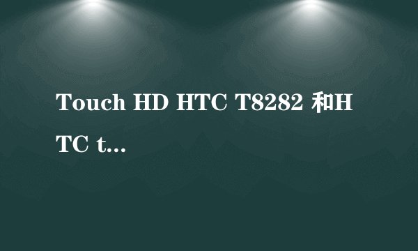 Touch HD HTC T8282 和HTC touch pro2/T7373 哪款性价比更好，更实用些