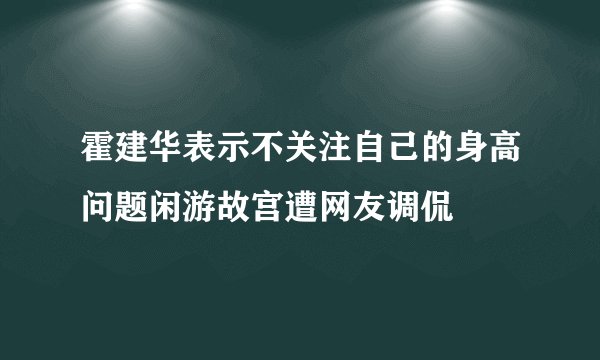 霍建华表示不关注自己的身高问题闲游故宫遭网友调侃