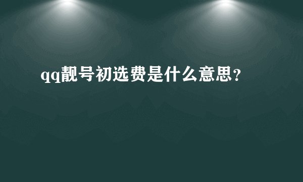 qq靓号初选费是什么意思？