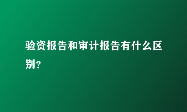 验资报告和审计报告有什么区别？