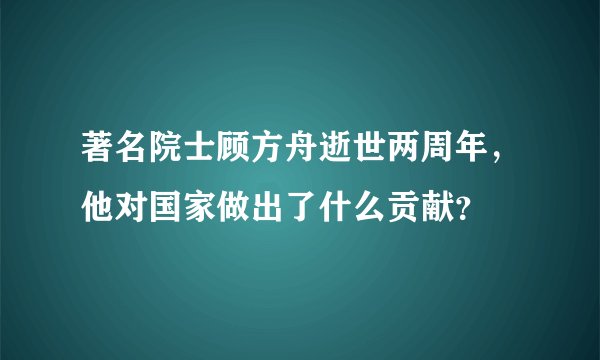 著名院士顾方舟逝世两周年，他对国家做出了什么贡献？