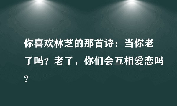 你喜欢林芝的那首诗：当你老了吗？老了，你们会互相爱恋吗？