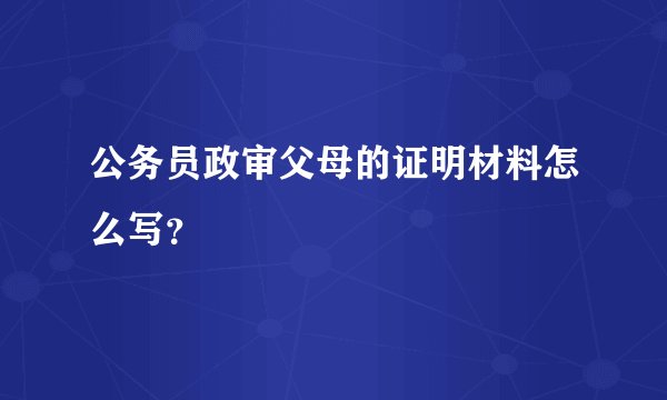 公务员政审父母的证明材料怎么写？
