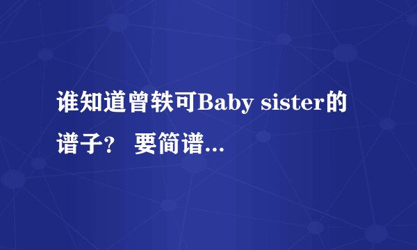 谁知道曾轶可Baby sister的谱子？ 要简谱或者吉他谱！ 急用急用！！！！
