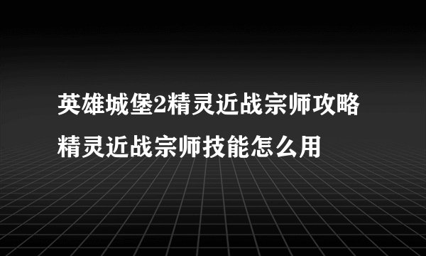 英雄城堡2精灵近战宗师攻略 精灵近战宗师技能怎么用