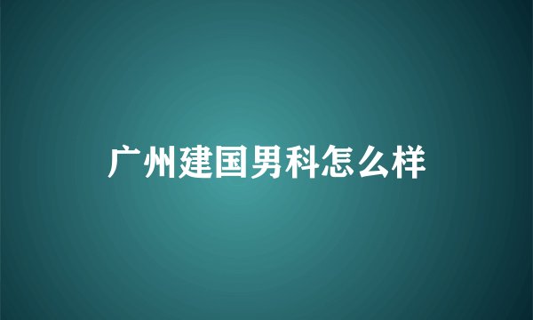广州建国男科怎么样