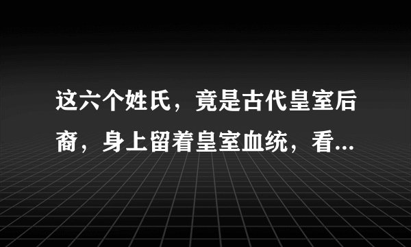 这六个姓氏，竟是古代皇室后裔，身上留着皇室血统，看看有你吗！