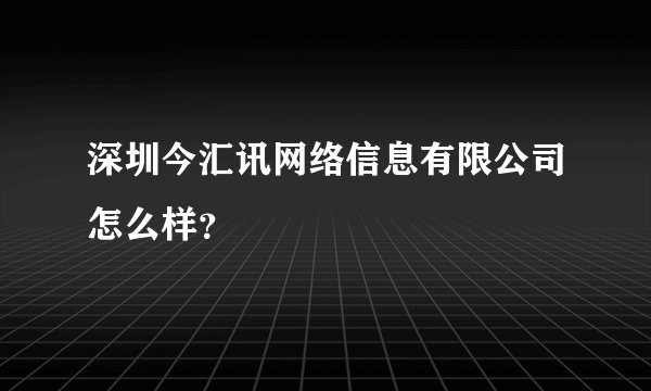 深圳今汇讯网络信息有限公司怎么样？