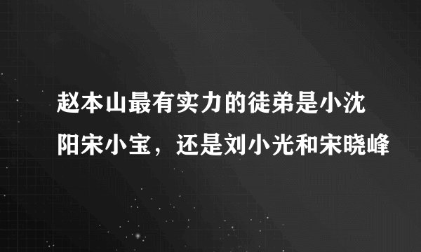 赵本山最有实力的徒弟是小沈阳宋小宝，还是刘小光和宋晓峰