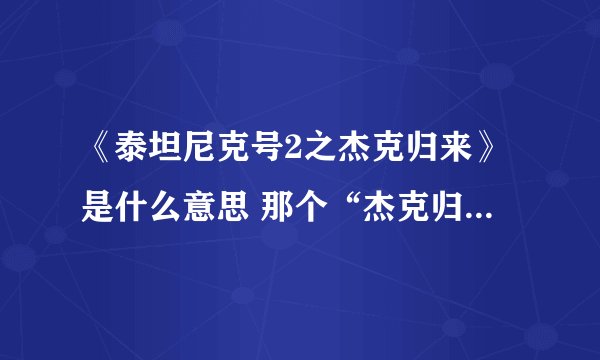 《泰坦尼克号2之杰克归来》是什么意思 那个“杰克归来”是干何的？