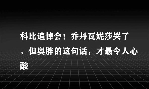 科比追悼会！乔丹瓦妮莎哭了，但奥胖的这句话，才最令人心酸