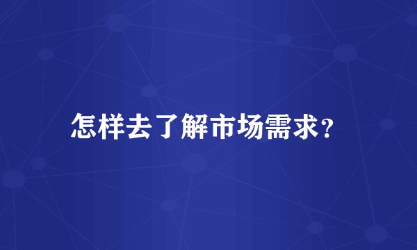 怎样去了解市场需求？