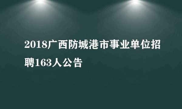 2018广西防城港市事业单位招聘163人公告