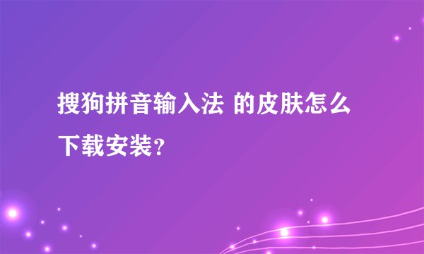 搜狗拼音输入法 的皮肤怎么下载安装？