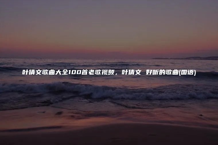 叶倩文歌曲大全100首老歌视频，叶倩文 好听的歌曲(国语)