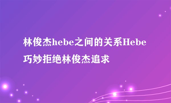 林俊杰hebe之间的关系Hebe巧妙拒绝林俊杰追求