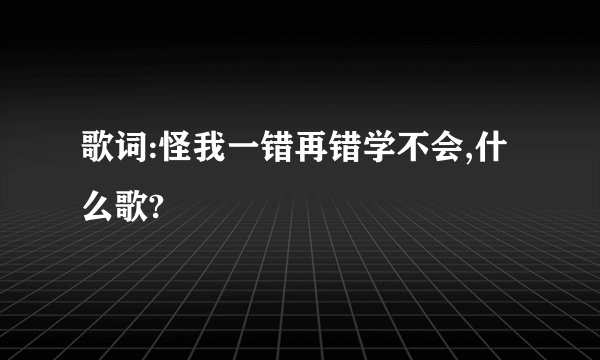 歌词:怪我一错再错学不会,什么歌?
