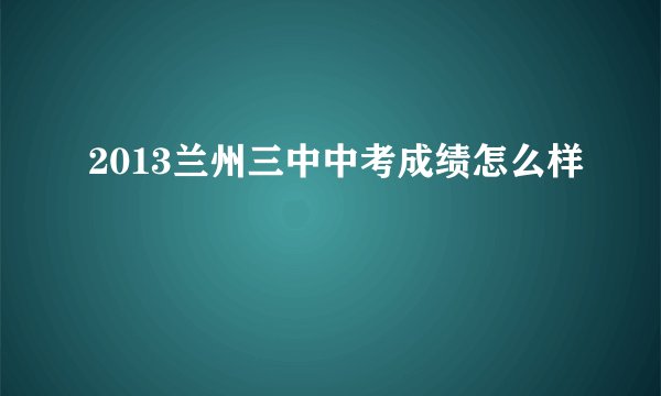2013兰州三中中考成绩怎么样