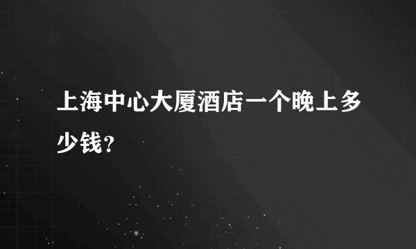 上海中心大厦酒店一个晚上多少钱？