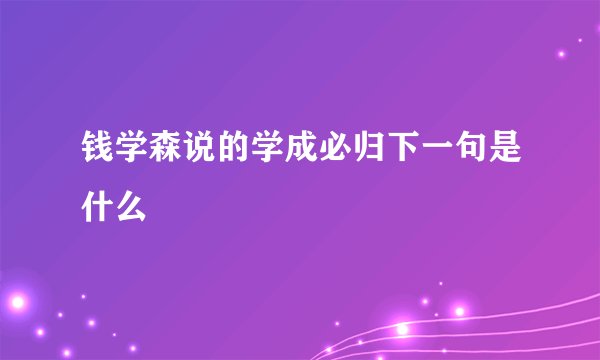 钱学森说的学成必归下一句是什么