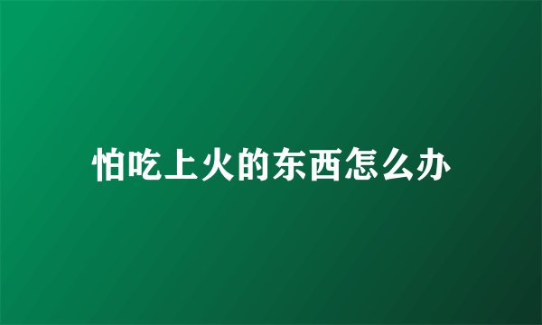 怕吃上火的东西怎么办
