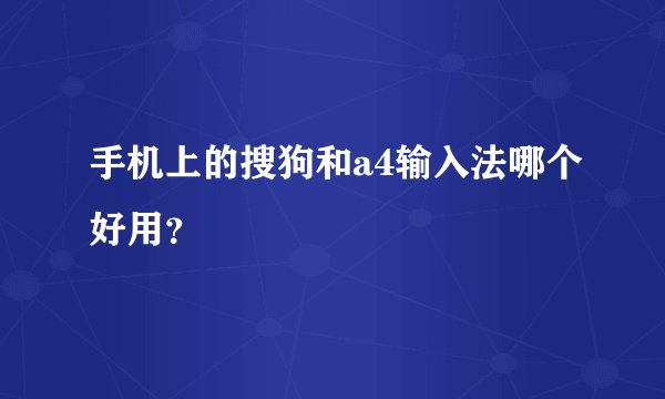 手机上的搜狗和a4输入法哪个好用？