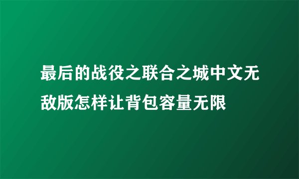 最后的战役之联合之城中文无敌版怎样让背包容量无限