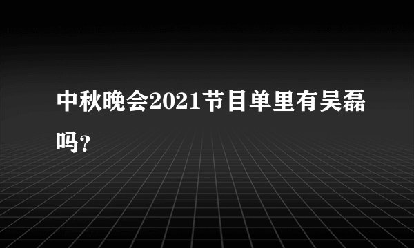 中秋晚会2021节目单里有吴磊吗？