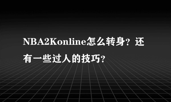NBA2Konline怎么转身？还有一些过人的技巧？