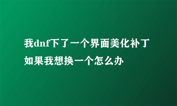 我dnf下了一个界面美化补丁如果我想换一个怎么办