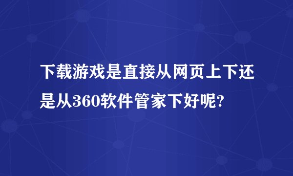 下载游戏是直接从网页上下还是从360软件管家下好呢?