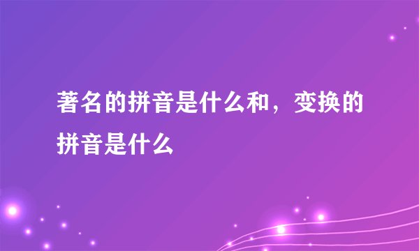 著名的拼音是什么和，变换的拼音是什么