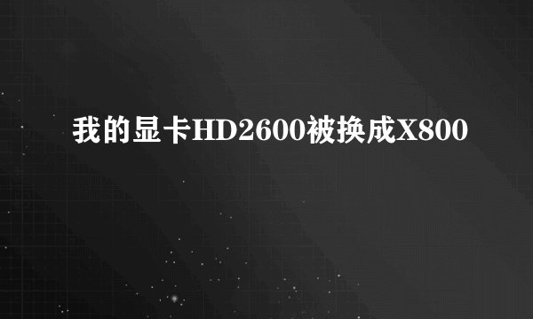我的显卡HD2600被换成X800